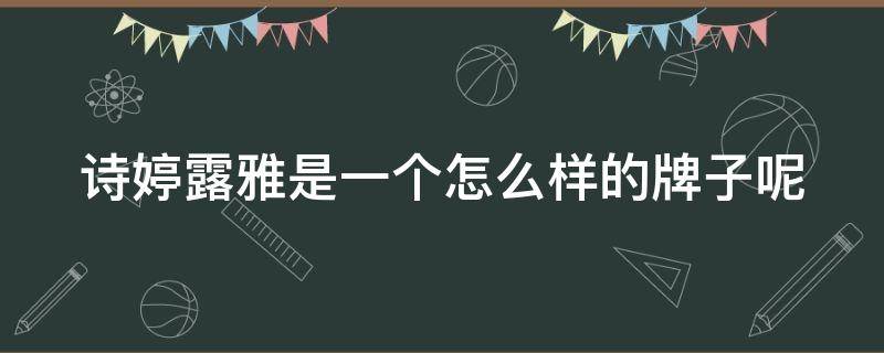 诗婷露雅是一个怎么样的牌子呢（诗婷露雅是一个怎么样的牌子呢英文）