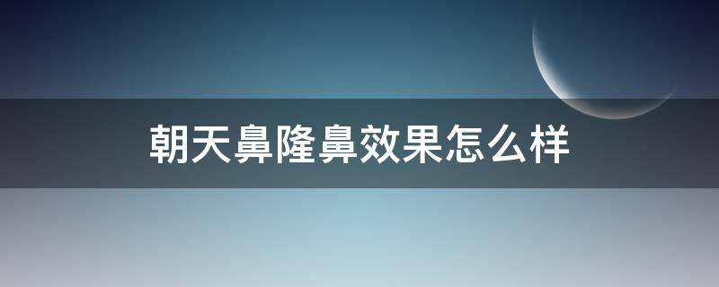 朝天鼻隆鼻效果怎么样 朝天鼻矫正百科