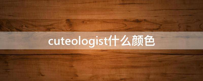 cuteologist什么颜色 colour是什么颜色