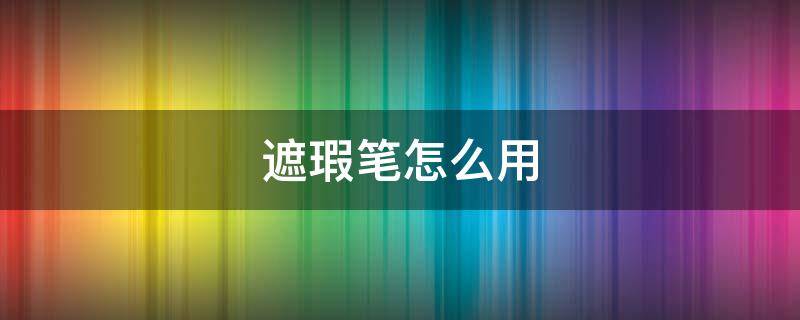 遮瑕笔怎么用 遮瑕笔怎么用才正确