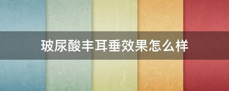 玻尿酸丰耳垂效果怎么样 玻尿酸丰耳垂好吗