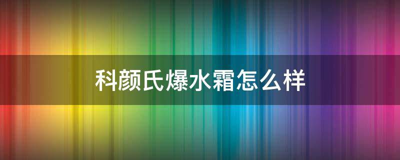 科颜氏爆水霜怎么样 科颜氏的爆水霜是面霜吗