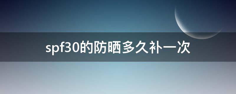 spf30的防晒多久补一次（spf 30能防晒多长时间）
