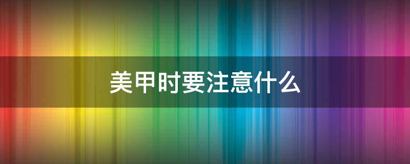 美甲时要注意什么 做美甲需要注意细节