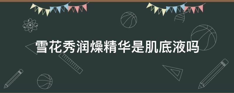 雪花秀润燥精华是肌底液吗（雪花秀润燥精华适合什么肌肤）