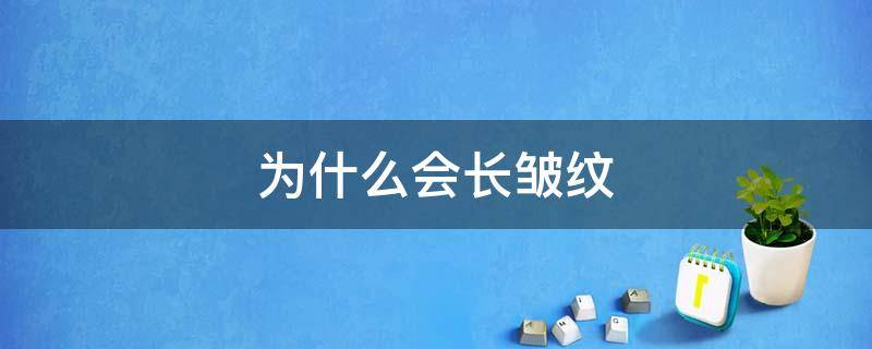 为什么会长皱纹（为什么会长皱纹的原因）