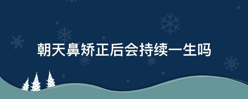 朝天鼻矫正后会持续一生吗（朝天鼻矫正手术难吗）