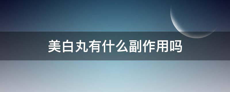 美白丸有什么副作用吗 美白丸有什么副作用吗百度百科