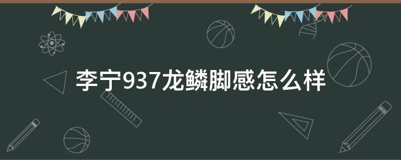 李宁937龙鳞脚感怎么样（李宁937龙鳞测评）