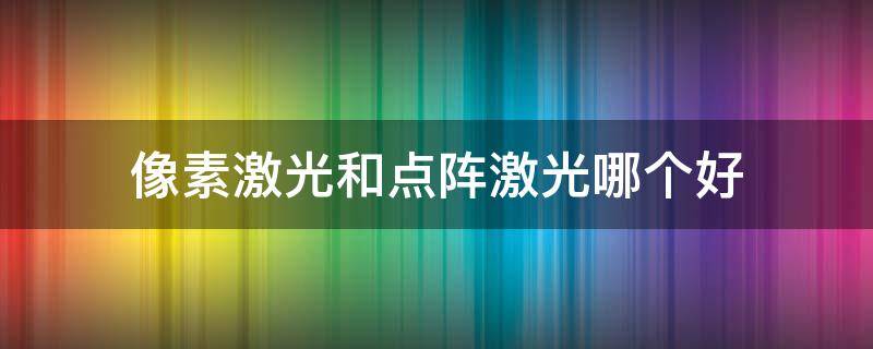 像素激光和点阵激光哪个好 像素激光和点阵激光哪个比较好
