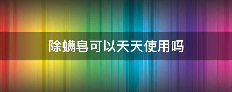 除螨皂可以天天使用吗（除螨皂可以天天使用吗女性）