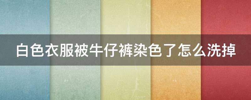 白色衣服被牛仔裤染色了怎么洗掉（白醋可以解决衣服染色）