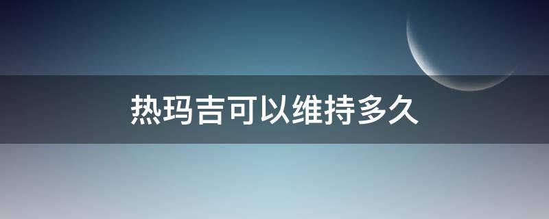 热玛吉可以维持多久（热玛吉可以维持多久效果）