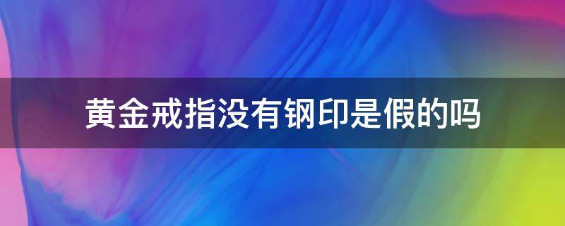 黄金戒指没有钢印是假的吗 黄金戒指没有钢印是假的吗知乎