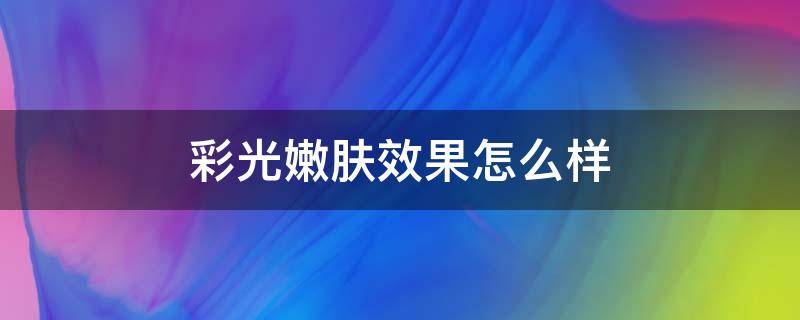 彩光嫩肤效果怎么样 彩光嫩肤副作用吗