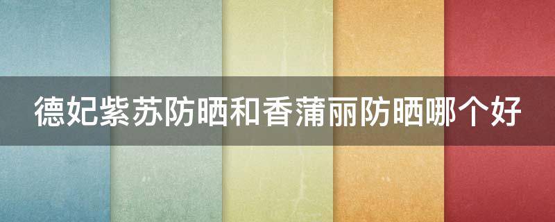 德妃紫苏防晒和香蒲丽防晒哪个好 德妃紫苏防晒和香蒲丽防晒哪个好一点