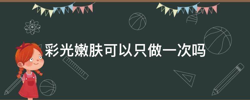 彩光嫩肤可以只做一次吗 彩光嫩肤可以只做一次吗多少钱