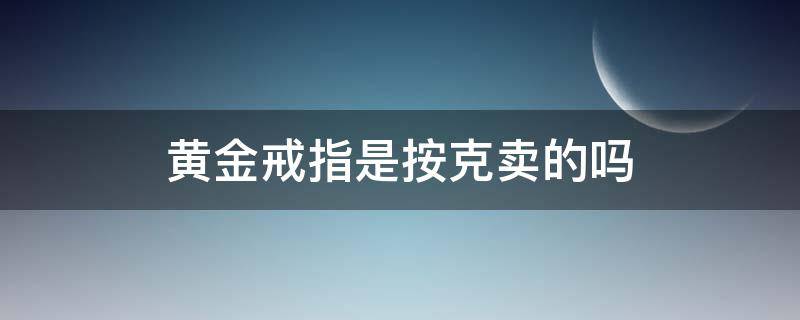 黄金戒指是按克卖的吗 黄金戒指是按克合适还是按个合适