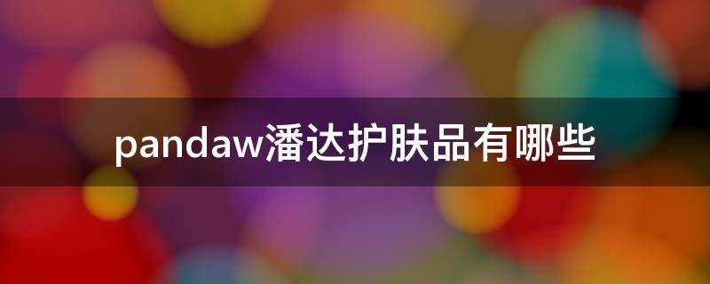 pandaw潘达护肤品有哪些 潘达水乳好用吗
