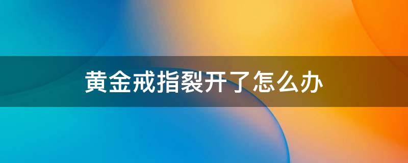 黄金戒指裂开了怎么办（黄金戒指裂开了怎么办修复）