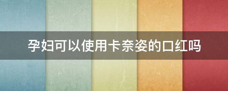 孕妇可以使用卡奈姿的口红吗（孕妇可以使用卡奈姿的口红吗女性）