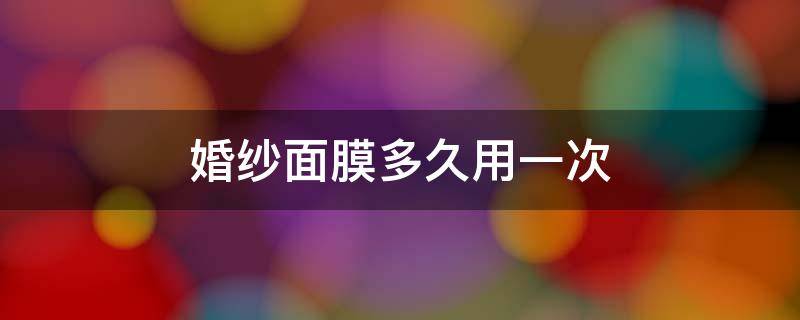婚纱面膜多久用一次 婚纱面膜多久用一次合适