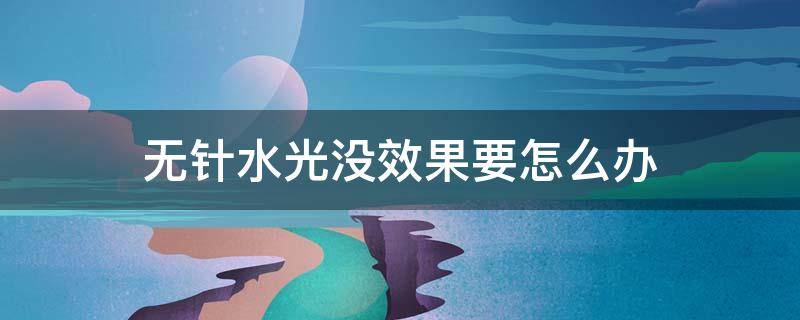 无针水光没效果要怎么办（无针水光不出水怎么办）