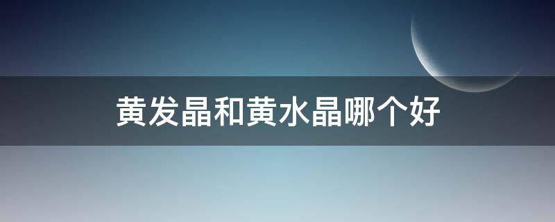 黄发晶和黄水晶哪个好 黄发晶和黄水晶哪个好一点