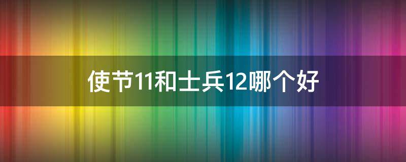 使节11和士兵12哪个好（士兵系列和使节系列的区别）