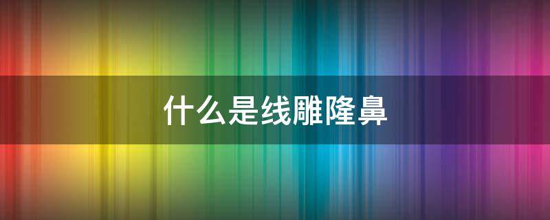什么是线雕隆鼻 啥是线雕隆鼻