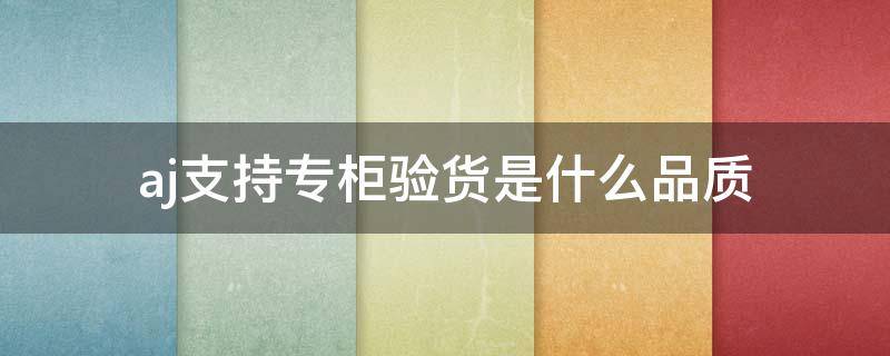 aj支持专柜验货是什么品质（aj支持专柜验货是正品吗）