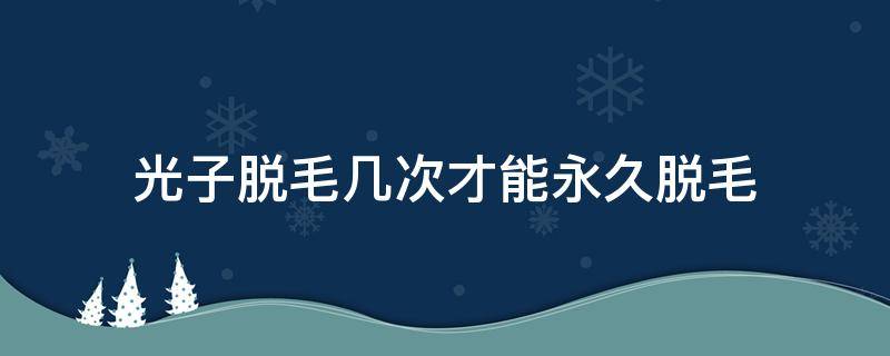 光子脱毛几次才能永久脱毛 光子脱毛几次能脱干净