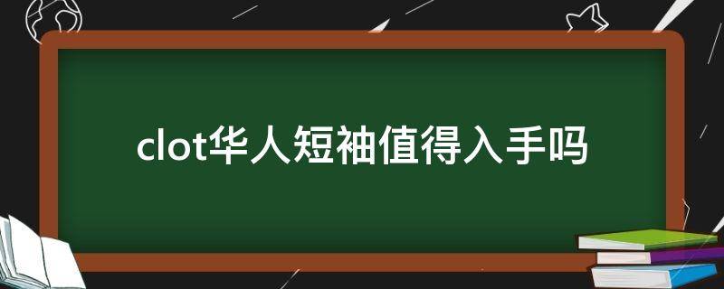 clot华人短袖值得入手吗 clot华人短袖白色