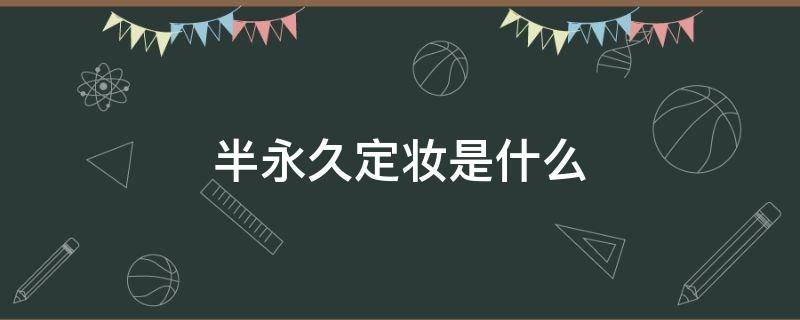 半永久定妆是什么（半永久定妆的优势）