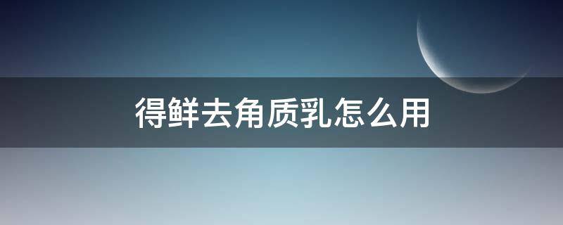 得鲜去角质乳怎么用 去角质乳的作用