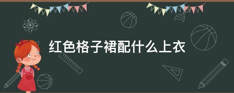 红色格子裙配什么上衣（红色格子裙配什么上衣好看图片）