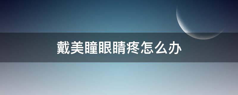戴美瞳眼睛疼怎么办 戴美瞳眼睛疼怎么办缓解疼痛