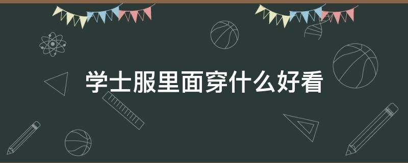学士服里面穿什么好看（学士服里面穿什么好看男）