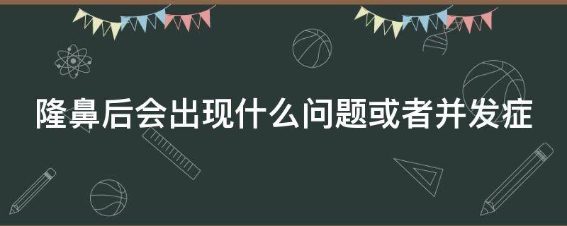 隆鼻后会出现什么问题或者并发症（隆鼻后会有后遗症吗）