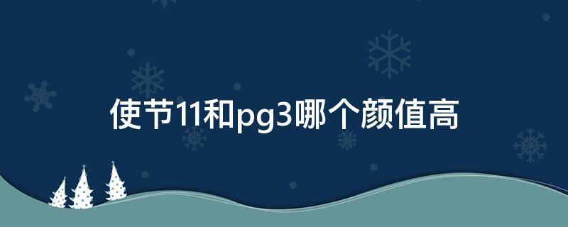 使节11和pg3哪个颜值高 使节11和pg3哪双好