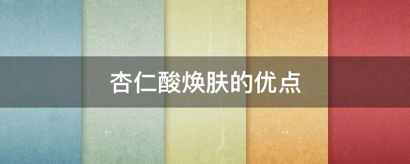 杏仁酸焕肤的优点 杏仁酸焕肤效果怎么样