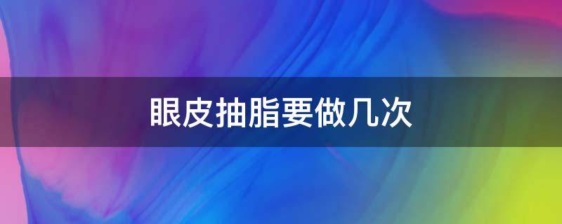 眼皮抽脂要做几次 眼皮抽脂要做几次才能好