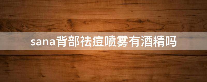 sana背部祛痘喷雾有酒精吗（sana祛痘美背喷雾成分）