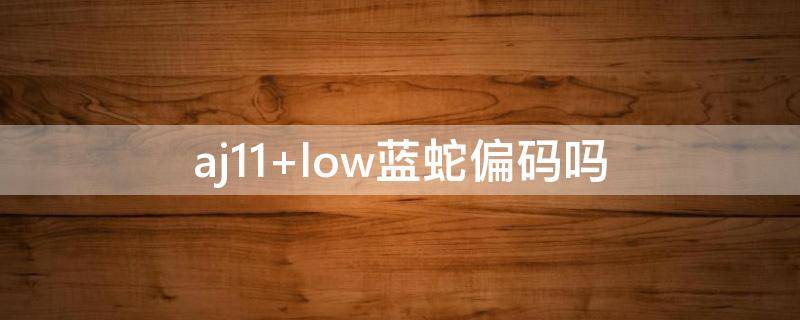 aj11 low蓝蛇偏码吗