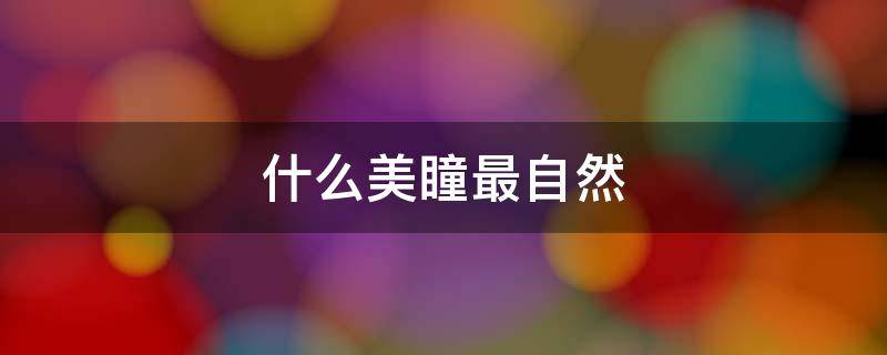 什么美瞳最自然 什么美瞳自然又显眼睛大