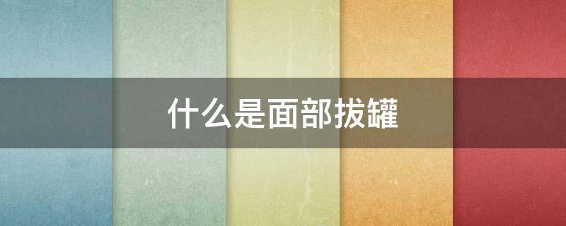 什么是面部拔罐（面部拔罐的作用原理）