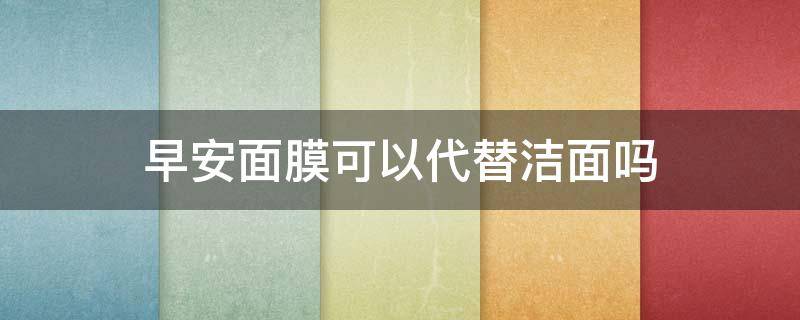 早安面膜可以代替洁面吗（早安面膜可以代替洁面吗）