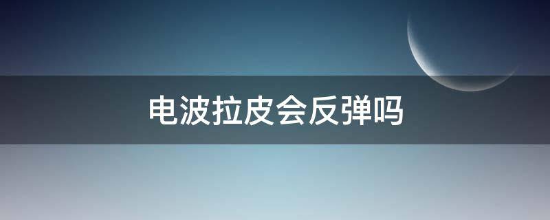 电波拉皮会反弹吗（电波拉皮后反弹更显老）