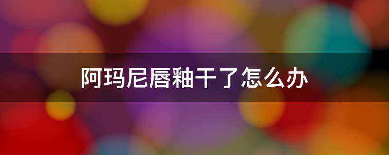 阿玛尼唇釉干了怎么办 阿玛尼唇釉有点干正常嘛