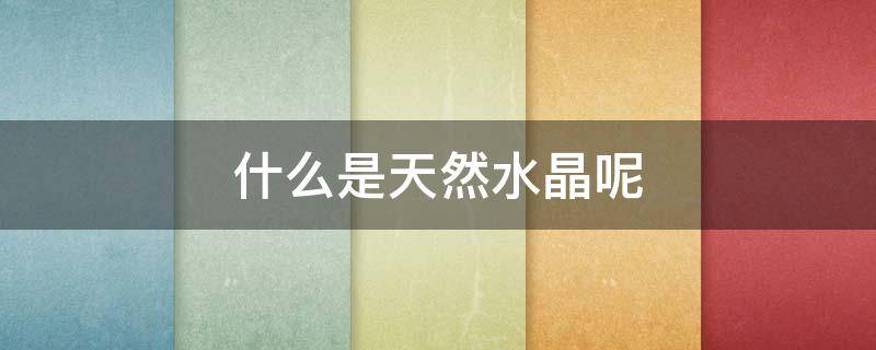 什么是天然水晶呢 什么是天然水晶呢图片